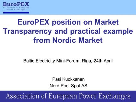 EuroPEX position on Market Transparency and practical example from Nordic Market Baltic Electricity Mini-Forum, Riga, 24th April Pasi Kuokkanen Nord Pool.