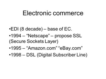 Electronic commerce EDI (8 decade) – base of EC. 1994 – “Netscape” – propose SSL (Secure Sockets Layer) 1995 – “Amazon.com” “eBay.com” 1998 – DSL (Digital.