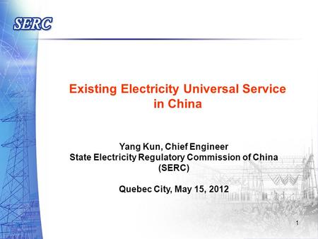 Existing Electricity Universal Service in China Yang Kun, Chief Engineer State Electricity Regulatory Commission of China (SERC) Quebec City, May 15, 2012.