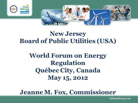 New Jersey Board of Public Utilities (USA) World Forum on Energy Regulation Québec City, Canada May 15, 2012 Jeanne M. Fox, Commissioner.