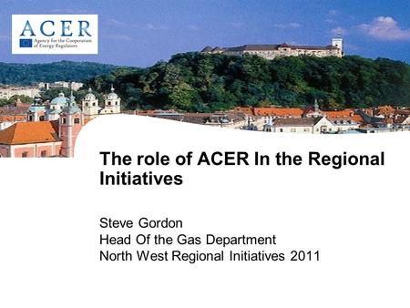 The role of ACER In the Regional Initiatives Steve Gordon Head Of the Gas Department North West Regional Initiatives 2011.