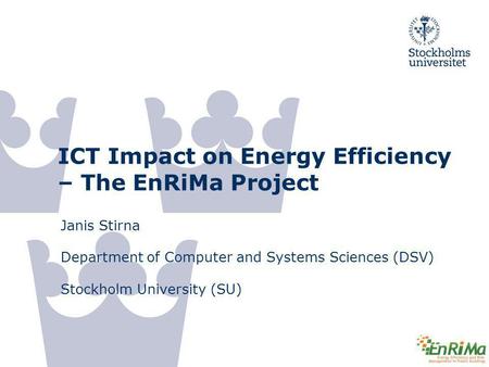 ICT Impact on Energy Efficiency – The EnRiMa Project Janis Stirna Department of Computer and Systems Sciences (DSV) Stockholm University (SU)