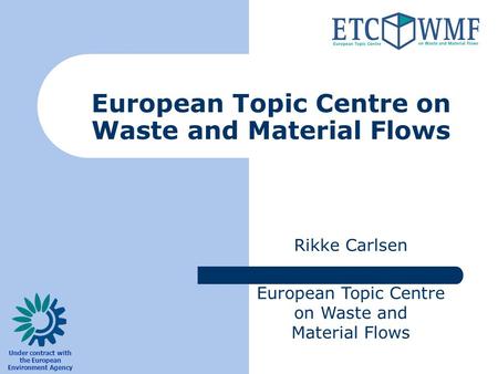 European Topic Centre on Waste and Material Flows Rikke Carlsen European Topic Centre on Waste and Material Flows Under contract with the European Environment.