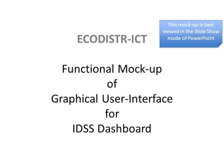 ECODISTR-ICT Functional Mock-up of Graphical User-Interface for IDSS Dashboard This mock-up is best viewed in the Slide Show mode of PowerPoint.