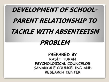 DEVELOPMENT OF SCHOOL- PARENT RELATIONSHIP TO TACKLE WITH ABSENTEEISM PROBLEM PREPARED BY RAŞİT TURAN PSYCHOLOGICAL COUNCELOR ÇANAKKALE COUNCELING AND.