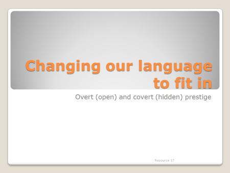 Changing our language to fit in Overt (open) and covert (hidden) prestige Resource 17.