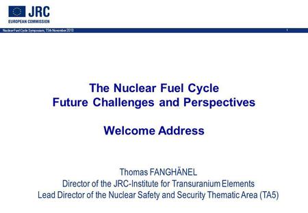 Nuclear Fuel Cycle Symposium, 15th November 2010 1 The Nuclear Fuel Cycle Future Challenges and Perspectives Welcome Address Thomas FANGHÄNEL Director.