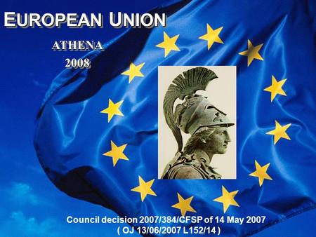A T H E N A 1 E UROPEAN U NION ATHENA ATHENA 2008 2008 E UROPEAN U NION ATHENA ATHENA 2008 2008 Council decision 2007/384/CFSP of 14 May 2007 ( OJ 13/06/2007.
