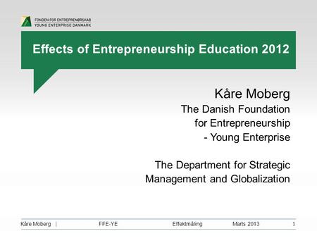 Kåre Moberg | FFE-YE Effektmåling Marts 2013 1 Kåre Moberg The Danish Foundation for Entrepreneurship - Young Enterprise The Department for Strategic Management.