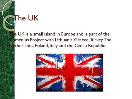 The UK The UK is a small island in Europe and is part of the Comenius Project with Lithuania, Greece, Turkey, The Netherlands, Poland, Italy and the Czech.