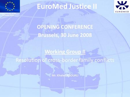 1 EuroMed Justice II OPENING CONFERENCE Brussels, 30 June 2008 Working Group II Resolution of cross-border family conflicts Mr. Khaled ABOUALI Project.