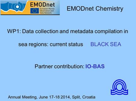 Annual Meeting, June 17-18 2014, Split, Croatia WP1: Data collection and metadata compilation in sea regions: current status BLACK SEA EMODnet Chemistry.