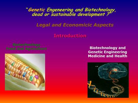 “Genetic Engeneering and Biotechnology, dead or sustainable development ?” Legal and Economicic Aspects Biotechnology Food and Agriculture Biotechnology.