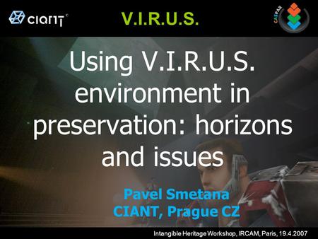 Intangible Heritage Workshop, IRCAM, Paris, 19.4.2007 V.I.R.U.S. Using V.I.R.U.S. environment in preservation: horizons and issues Pavel Smetana CIANT,