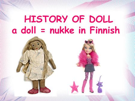 HISTORY OF DOLL a doll = nukke in Finnish. The oldest Finnish dolls are from the 1700's. The first dolls were probably ritual objects.