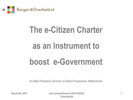 March 8th, 2007eGoverment Seminar EIPA-EKDDA Thessaloniki 1 The e-Citizen Charter as an Instrument to boost e-Government drs Matt Poelmans, Director, e-Citizen.