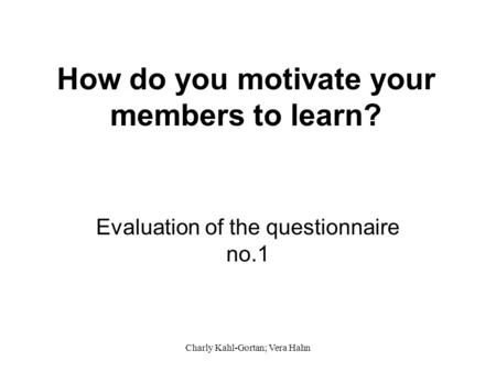 Charly Kahl-Gortan; Vera Hahn How do you motivate your members to learn? Evaluation of the questionnaire no.1.