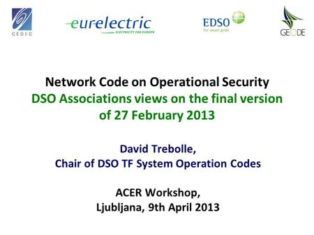 Network Code on Operational Security DSO Associations views on the final version of 27 February 2013 David Trebolle, Chair of DSO TF System Operation Codes.