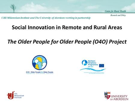 UHI Millennium Institute and The University of Aberdeen working in partnership Social Innovation in Remote and Rural Areas The Older People for Older People.
