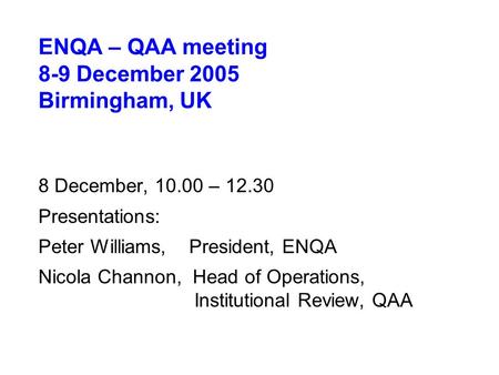 ENQA – QAA meeting 8-9 December 2005 Birmingham, UK 8 December, 10.00 – 12.30 Presentations: Peter Williams, President, ENQA Nicola Channon, Head of Operations,