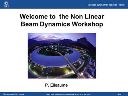 Slide: 1 Welcome to the Non Linear Beam Dynamics Workshop P. Elleaume Non Linear Beam Dynamics Workshop, ESRF 26-28 May 2008.