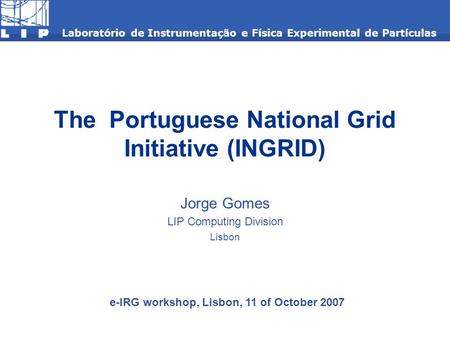 The Portuguese National Grid Initiative (INGRID) Jorge Gomes LIP Computing Division Lisbon Laboratório de Instrumentação e Física Experimental de Partículas.