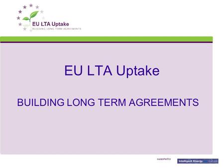 EU LTA Uptake BUILDING LONG TERM AGREEMENTS. EIE/07/057/S12.466696, 14 July 2009 2 Energy Efficiency is like a marriage:“Do it together!” Love at the.