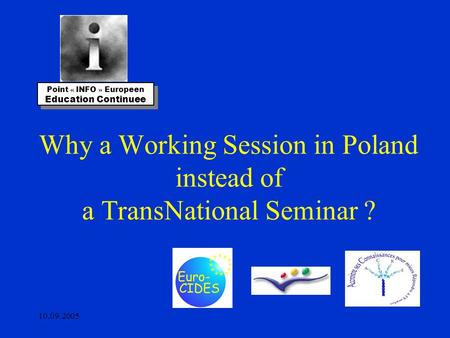 10.09.2005 Why a Working Session in Poland instead of a TransNational Seminar ? Point « INFO » Europeen Education Continuee Point « INFO » Europeen Education.