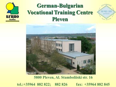 5800 Pleven, Al. Stamboliiski str. 16 tel.:+35964 882 822; 882 826 fax: +35964 882 845 German-Bulgarian Vocational Training Centre Pleven.
