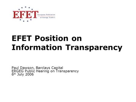 6 July 20061 EFET Position on Information Transparency Paul Dawson, Barclays Capital ERGEG Public Hearing on Transparency 6 th July 2006.