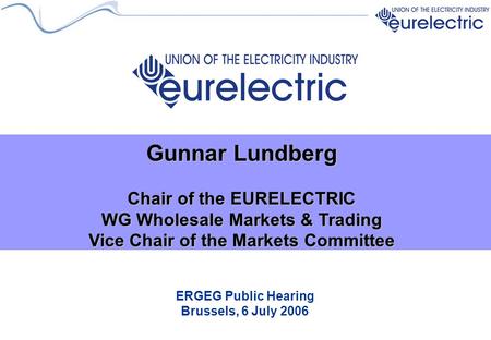 ERGEG Public Hearing Brussels, 6 July 2006 Gunnar Lundberg Chair of the EURELECTRIC WG Wholesale Markets & Trading Vice Chair of the Markets Committee.