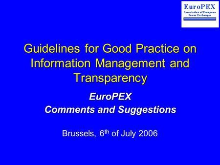 Guidelines for Good Practice on Information Management and Transparency EuroPEX Comments and Suggestions Brussels, 6 th of July 2006.