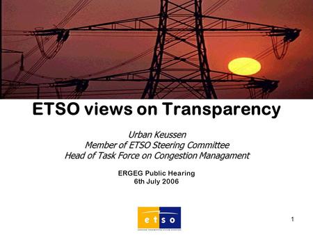 1 ETSO views on Transparency Urban Keussen Member of ETSO Steering Committee Head of Task Force on Congestion Managament ERGEG Public Hearing 6th July.