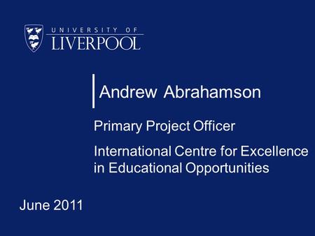 Andrew Abrahamson Primary Project Officer International Centre for Excellence in Educational Opportunities June 2011.