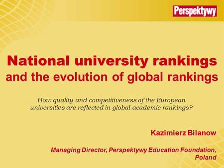 National university rankings and the evolution of global rankings Kazimierz Bilanow Managing Director, Perspektywy Education Foundation, Poland How quality.