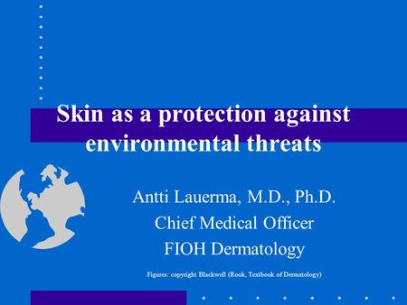 Skin as a protection against environmental threats Antti Lauerma, M.D., Ph.D. Chief Medical Officer FIOH Dermatology Figures: copyright Blackwell (Rook,