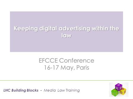 Keeping digital advertising within the law EFCCE Conference 16-17 May, Paris LHC Building Blocks - Media Law Training.