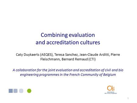 1 Combining evaluation and accreditation cultures Caty Duykaerts (AEQES), Teresa Sanchez, Jean-Claude Arditti, Pierre Fleischmann, Bernard Remaud (CTI)
