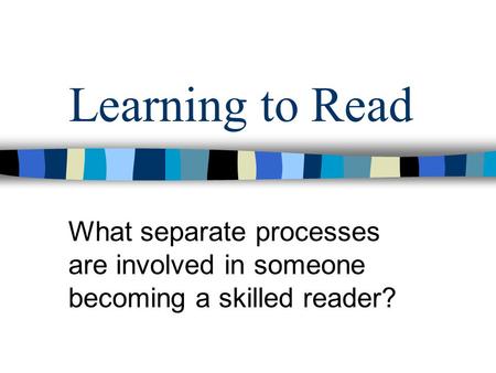 Learning to Read What separate processes are involved in someone becoming a skilled reader?