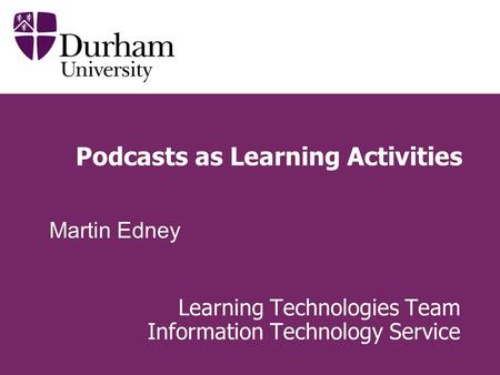 Podcasts as Learning Activities Learning Technologies Team Information Technology Service Martin Edney.