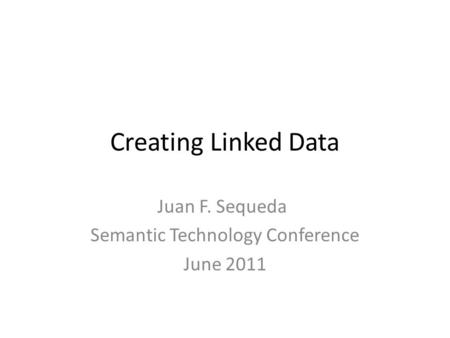 Creating Linked Data Juan F. Sequeda Semantic Technology Conference June 2011.