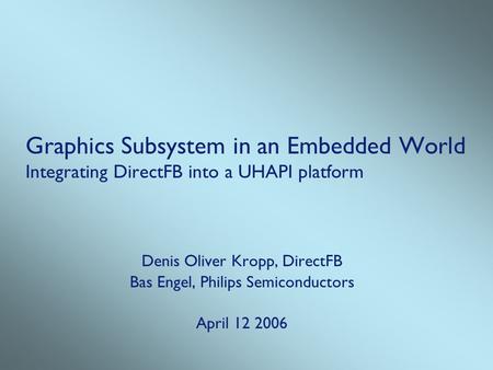 Graphics Subsystem in an Embedded World Integrating DirectFB into a UHAPI platform Denis Oliver Kropp, DirectFB Bas Engel, Philips Semiconductors April.