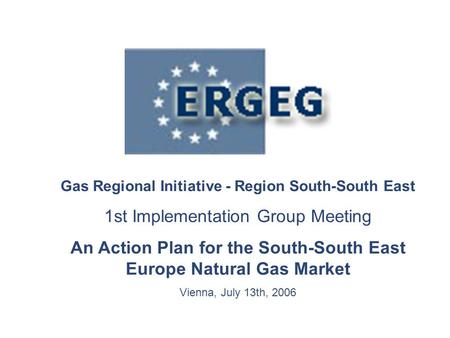 Gas Regional Initiative - Region South-South East 1st Implementation Group Meeting An Action Plan for the South-South East Europe Natural Gas Market Vienna,
