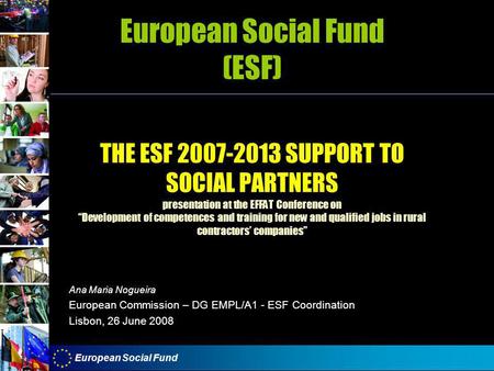 European Social Fund European Social Fund (ESF) THE ESF 2007-2013 SUPPORT TO SOCIAL PARTNERS presentation at the EFFAT Conference on “Development of competences.