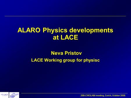 28th EWGLAM meeting, Zurich, October 2006 ALARO Physics developments at LACE Neva Pristov LACE Working group for physisc.