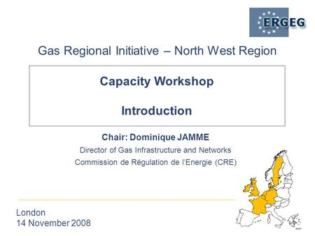 Capacity Workshop Introduction Gas Regional Initiative – North West Region London 14 November 2008 Chair: Dominique JAMME Director of Gas Infrastructure.