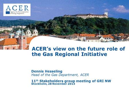 ACER’s view on the future role of the Gas Regional Initiative Dennis Hesseling Head of the Gas Department, ACER 11 th Stakeholders group meeting of GRI.