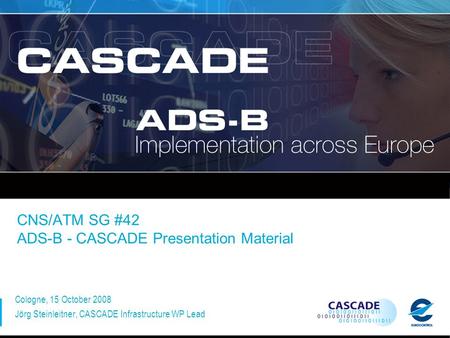 CNS/ATM SG #42 ADS-B - CASCADE Presentation Material Cologne, 15 October 2008 Jörg Steinleitner, CASCADE Infrastructure WP Lead.