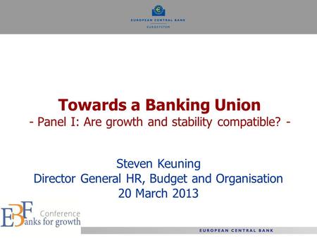 Towards a Banking Union - Panel I: Are growth and stability compatible? - Steven Keuning Director General HR, Budget and Organisation 20 March 2013.