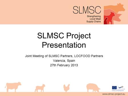 SLMSC Project Presentation Joint Meeting of SLMSC Partners, LOCFOOD Partners Valencia, Spain 27th February 2013.